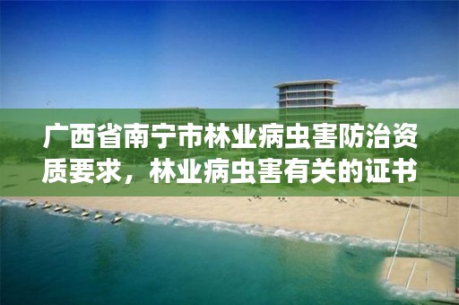 广西省南宁市林业病虫害防治资质要求,林业病虫害有关的证书
