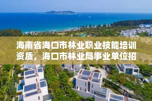 海南省海口市林业职业技能培训资质,海口市林业局事业单位招聘