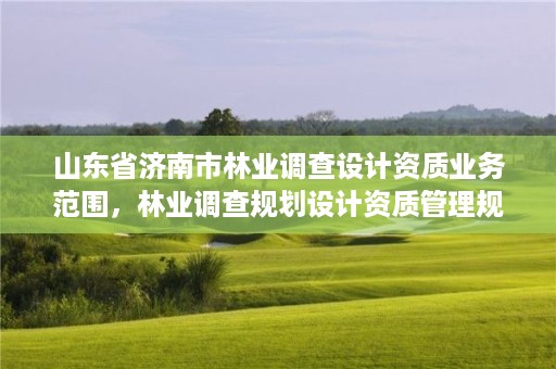 山东省济南市林业调查设计资质业务范围,林业调查规划设计资质管理规定