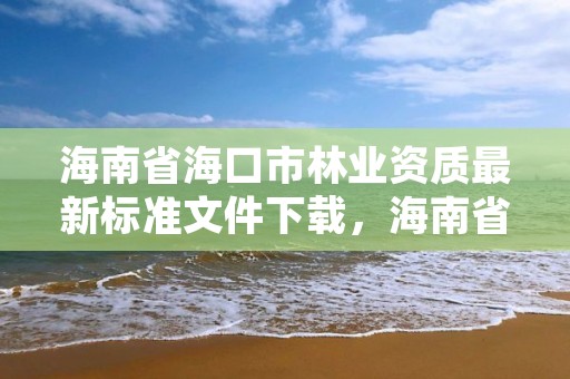 海南省海口市林业资质最新标准文件下载,海南省林业局属于哪个街道