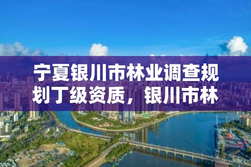 宁夏银川市林业调查规划丁级资质,银川市林草局