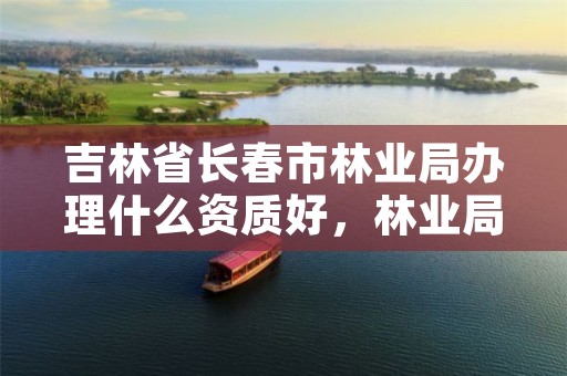 吉林省长春市林业局办理什么资质好,林业局需要什么证书