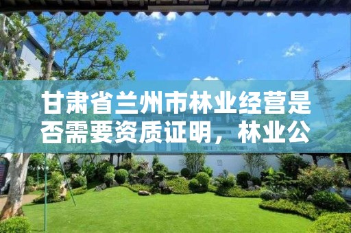 甘肃省兰州市林业经营是否需要资质证明,林业公司需要什么资质
