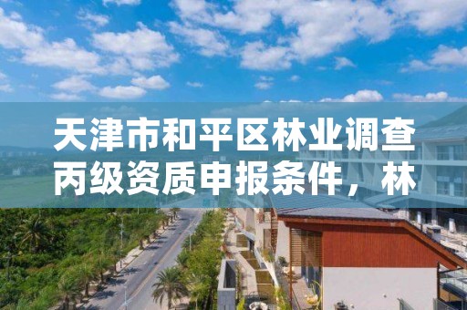 天津市和平区林业调查丙级资质申报条件,林业调查甲级资质