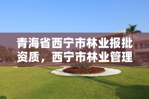 青海省西宁市林业报批资质，西宁市林业管理条例