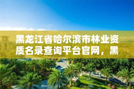 黑龙江省哈尔滨市林业资质名录查询平台官网,黑龙江省哈尔滨市林业局官网