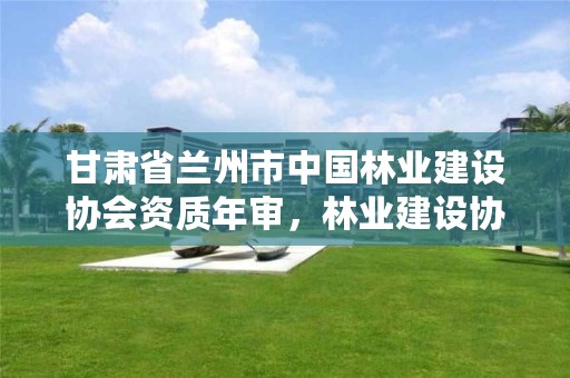 甘肃省兰州市中国林业建设协会资质年审,林业建设协会通知公告