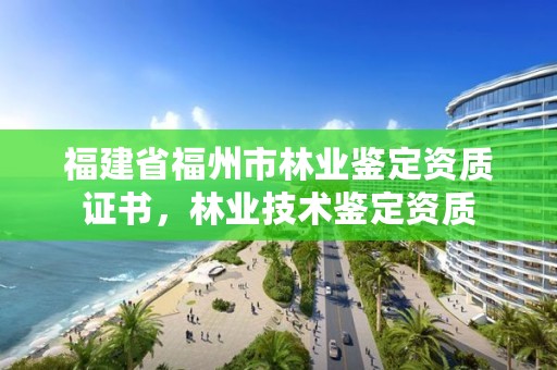 福建省福州市林业鉴定资质证书，林业技术鉴定资质