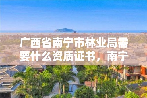 广西省南宁市林业局需要什么资质证书,南宁林业局待遇