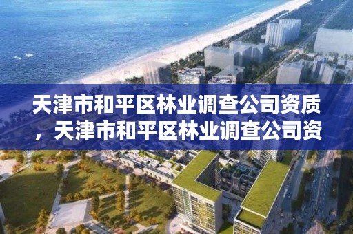 天津市和平区林业调查公司资质,天津市和平区林业调查公司资质证书查询