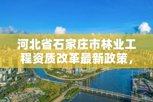 河北省石家庄市林业工程资质改革最新政策，河北省石家庄市林业工程资质改革最新政策解读