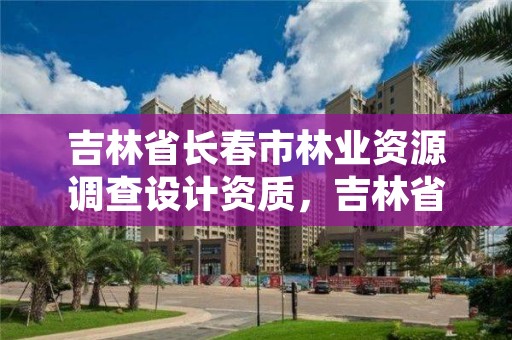 吉林省长春市林业资源调查设计资质,吉林省林业调查规划院工资