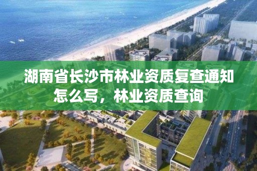 湖南省长沙市林业资质复查通知怎么写，林业资质查询