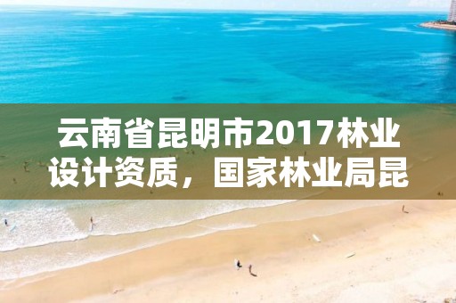 云南省昆明市2017林业设计资质,国家林业局昆明设计研究院