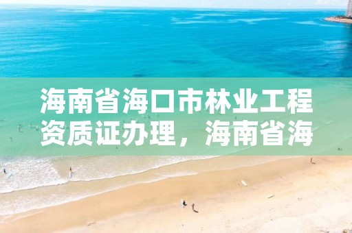 海南省海口市林业工程资质证办理,海南省海口市林业工程资质证办理电话