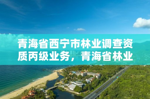 青海省西宁市林业调查资质丙级业务，青海省林业调查规划院