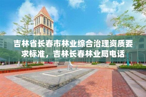吉林省长春市林业综合治理资质要求标准,吉林长春林业局电话