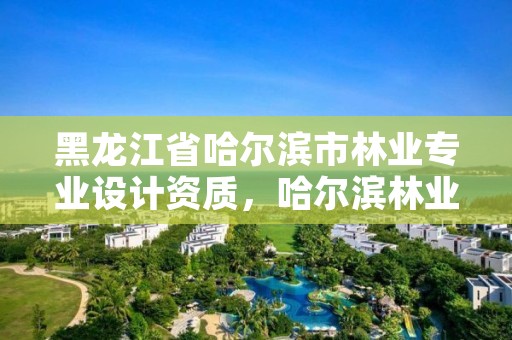 黑龙江省哈尔滨市林业专业设计资质,哈尔滨林业勘察设计院