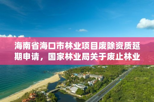 海南省海口市林业项目废除资质延期申请,国家林业局关于废止林业资质