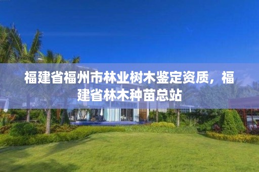 福建省福州市林业树木鉴定资质，福建省林木种苗总站