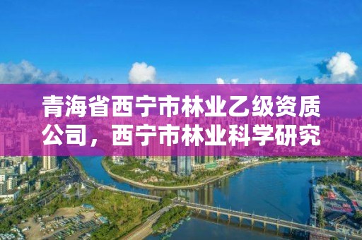 青海省西宁市林业乙级资质公司，西宁市林业科学研究所