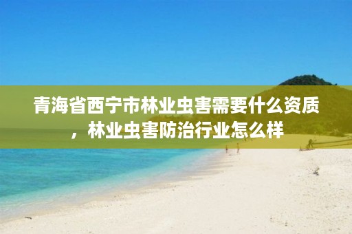 青海省西宁市林业虫害需要什么资质，林业虫害防治行业怎么样