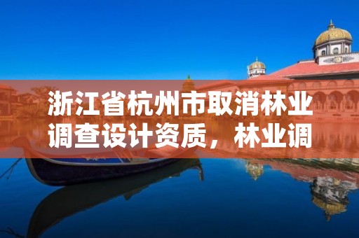 浙江省杭州市取消林业调查设计资质,林业调查规划设计资质查询