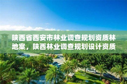 陕西省西安市林业调查规划资质林地案,陕西林业调查规划设计资质