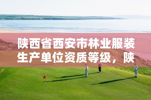 陕西省西安市林业服装生产单位资质等级,陕西省西安市林业服装生产单位资质等级查询