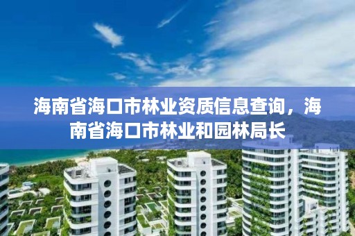 海南省海口市林业资质信息查询,海南省海口市林业和园林局长