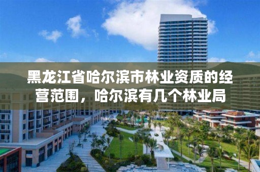 黑龙江省哈尔滨市林业资质的经营范围,哈尔滨有几个林业局