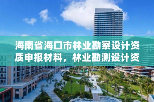 海南省海口市林业勘察设计资质申报材料,林业勘测设计资质