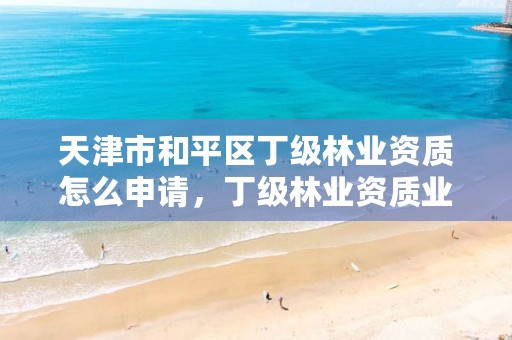 天津市和平区丁级林业资质怎么申请,丁级林业资质业务范围