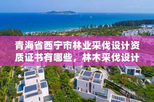 青海省西宁市林业采伐设计资质证书有哪些，林木采伐设计资格