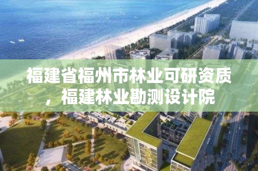 福建省福州市林业可研资质，福建林业勘测设计院