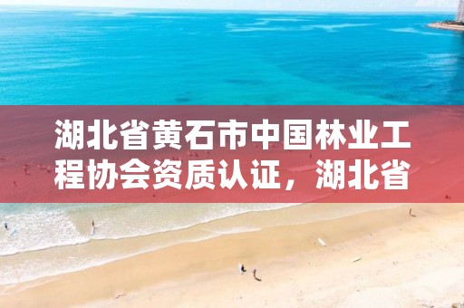 湖北省黄石市中国林业工程协会资质认证,湖北省黄石市中国林业工程协会资质认证中心电话