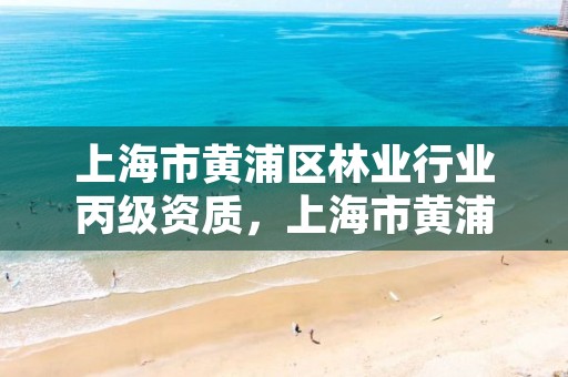 上海市黄浦区林业行业丙级资质,上海市黄浦区林业行业丙级资质公示