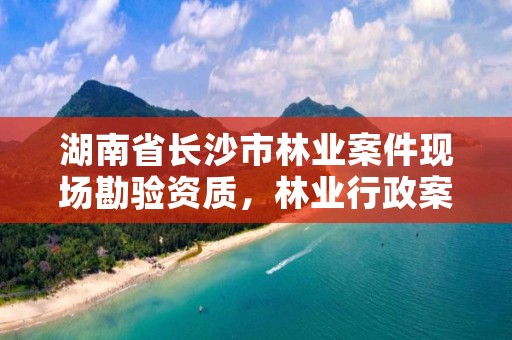 湖南省长沙市林业案件现场勘验资质，林业行政案件勘验