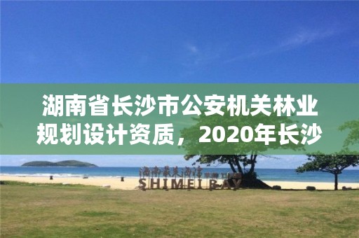湖南省长沙市公安机关林业规划设计资质，2020年长沙林业局招聘公告