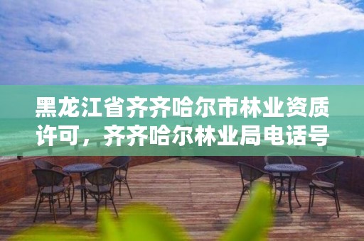 黑龙江省齐齐哈尔市林业资质许可,齐齐哈尔林业局电话号码是多少