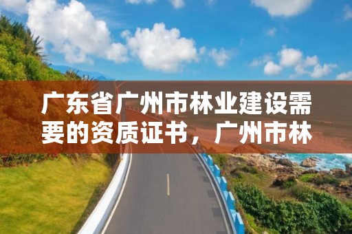 广东省广州市林业建设需要的资质证书，广州市林业和园林主管部门