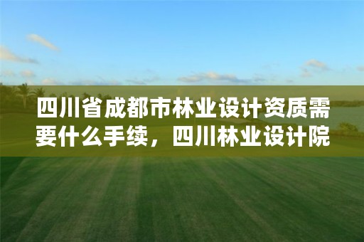 四川省成都市林业设计资质需要什么手续,四川林业设计院
