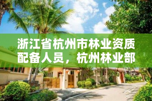 浙江省杭州市林业资质配备人员,杭州林业部门
