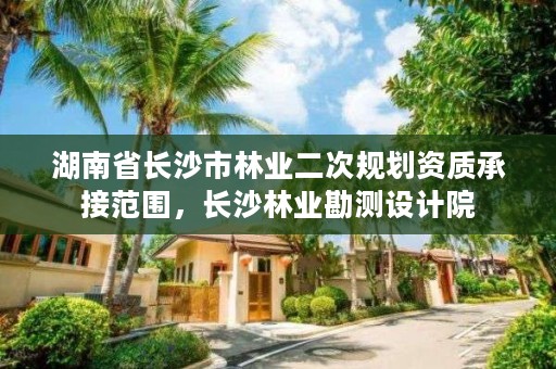 湖南省长沙市林业二次规划资质承接范围，长沙林业勘测设计院