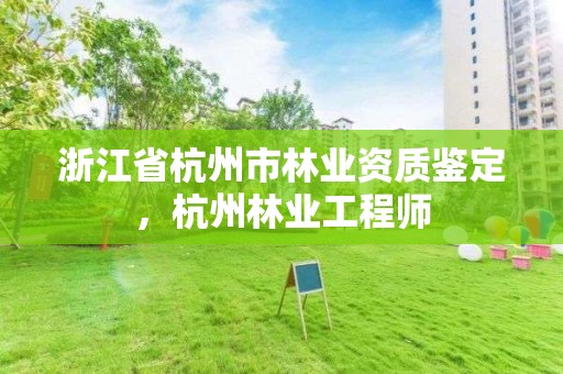 浙江省杭州市林业资质鉴定，杭州林业工程师