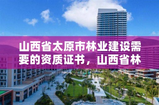 山西省太原市林业建设需要的资质证书,山西省林业技术工程公司