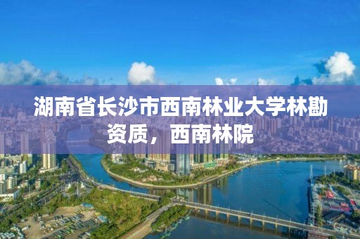 湖南省长沙市西南林业大学林勘资质，西南林院