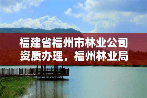 福建省福州市林业公司资质办理，福州林业局在哪里