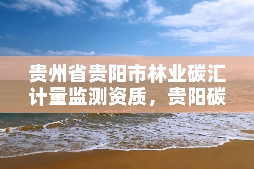贵州省贵阳市林业碳汇计量监测资质,贵阳碳汇交易