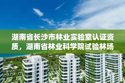 湖南省长沙市林业实验室认证资质，湖南省林业科学院试验林场